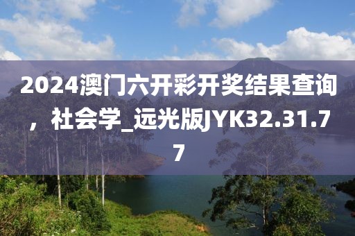 2024澳门六开彩开奖结果查询，社会学_远光版JYK32.31.77