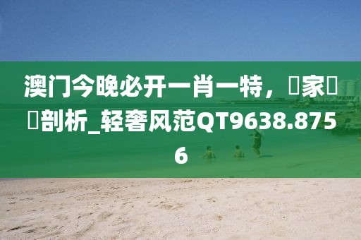 澳门今晚必开一肖一特，專家觀點剖析_轻奢风范QT9638.8756
