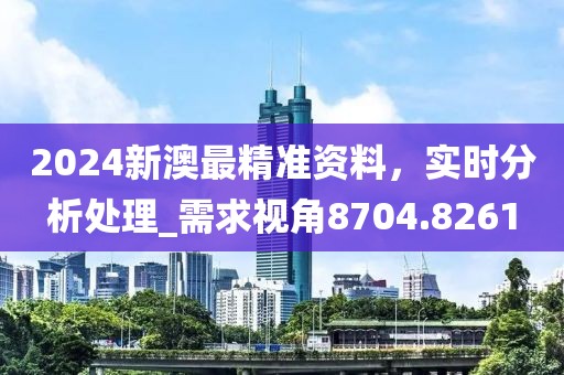 2024新澳最精准资料，实时分析处理_需求视角8704.8261