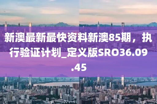 新澳最新最快资料新澳85期，执行验证计划_定义版SRO36.09.45