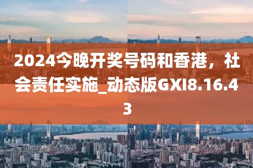 2024今晚开奖号码和香港，社会责任实施_动态版GXI8.16.43