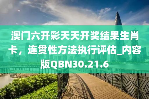 澳门六开彩天天开奖结果生肖卡，连贯性方法执行评估_内容版QBN30.21.6