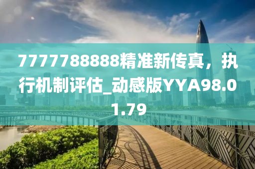 7777788888精准新传真，执行机制评估_动感版YYA98.01.79