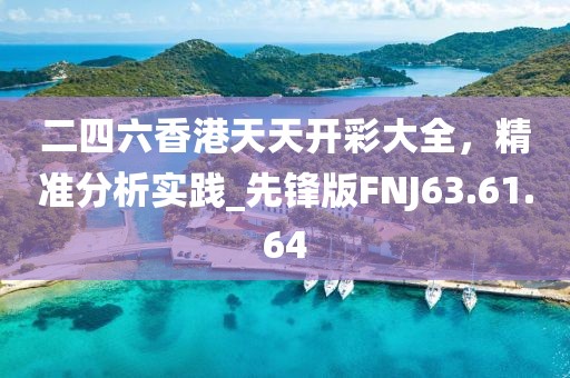 二四六香港天天开彩大全，精准分析实践_先锋版FNJ63.61.64