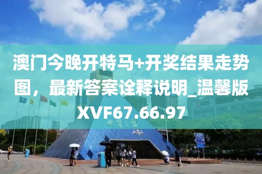 澳门今晚开特马+开奖结果走势图，最新答案诠释说明_温馨版XVF67.66.97