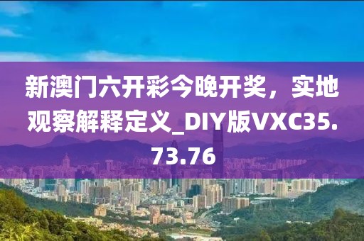 新澳门六开彩今晚开奖，实地观察解释定义_DIY版VXC35.73.76