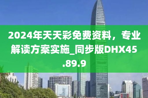 2024年天天彩免费资料，专业解读方案实施_同步版DHX45.89.9