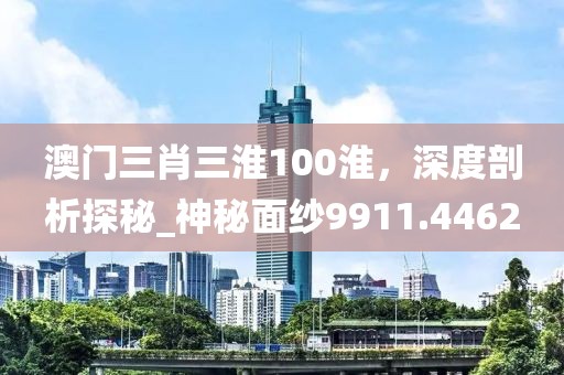澳门三肖三淮100淮，深度剖析探秘_神秘面纱9911.4462