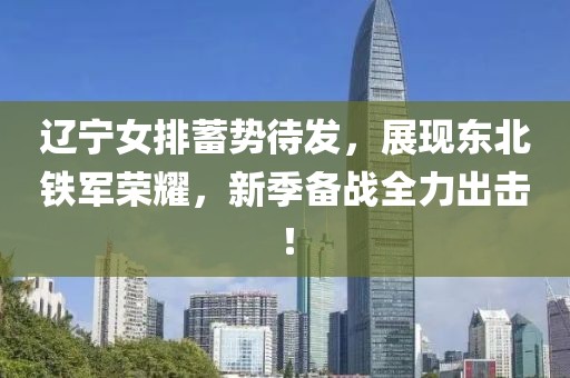 辽宁女排蓄势待发，展现东北铁军荣耀，新季备战全力出击！