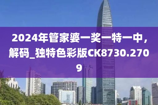 2024年管家婆一奖一特一中，解码_独特色彩版CK8730.2709