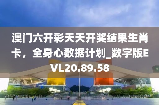 澳门六开彩天天开奖结果生肖卡，全身心数据计划_数字版EVL20.89.58