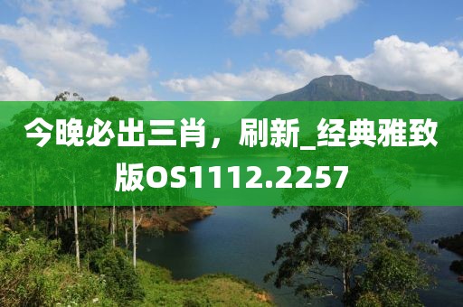今晚必出三肖，刷新_经典雅致版OS1112.2257