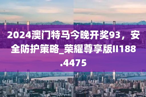 2024澳门特马今晚开奖93，安全防护策略_荣耀尊享版II188.4475