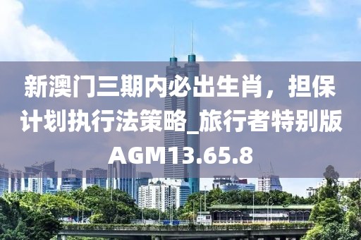 新澳门三期内必出生肖，担保计划执行法策略_旅行者特别版AGM13.65.8