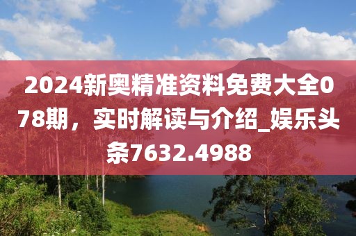 2024新奥精准资料免费大全078期，实时解读与介绍_娱乐头条7632.4988