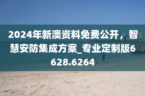 2024年新澳资料免费公开，智慧安防集成方案_专业定制版6628.6264