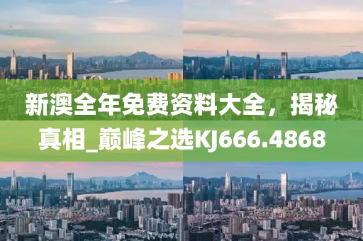 新澳全年免费资料大全，揭秘真相_巅峰之选KJ666.4868