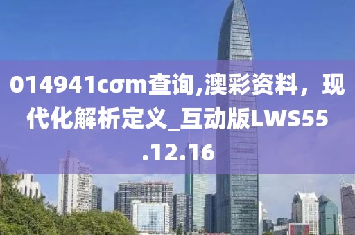 014941cσm查询,澳彩资料，现代化解析定义_互动版LWS55.12.16