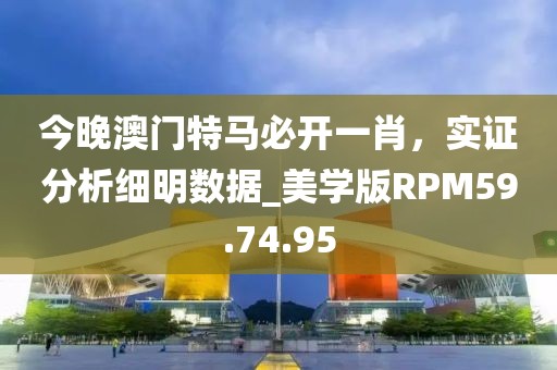 今晚澳门特马必开一肖，实证分析细明数据_美学版RPM59.74.95