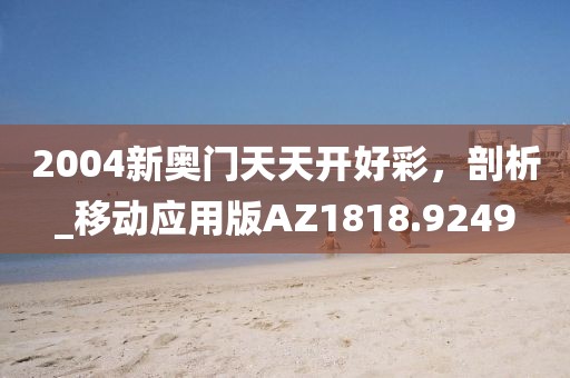 2004新奥门天天开好彩，剖析_移动应用版AZ1818.9249