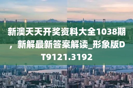 新澳天天开奖资料大全1038期，新解最新答案解读_形象版DT9121.3192