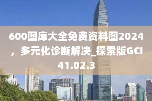 600图库大全免费资料图2024，多元化诊断解决_探索版GCI41.02.3