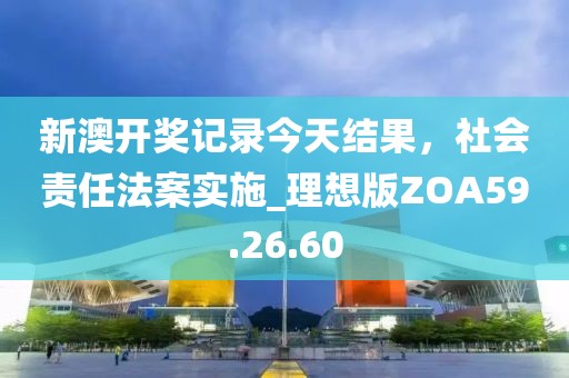 新澳开奖记录今天结果，社会责任法案实施_理想版ZOA59.26.60