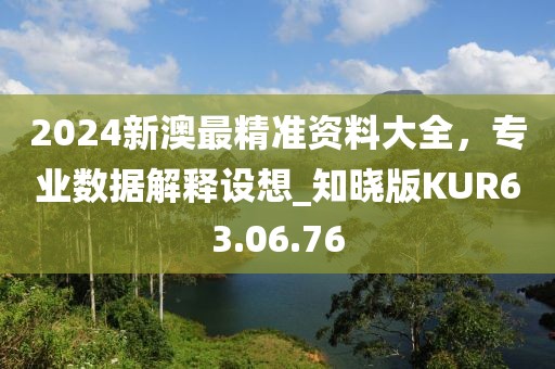 2024新澳最精准资料大全，专业数据解释设想_知晓版KUR63.06.76