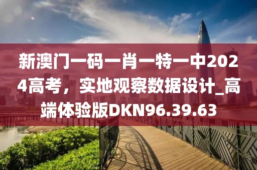 新澳门一码一肖一特一中2024高考，实地观察数据设计_高端体验版DKN96.39.63