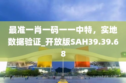 最准一肖一码一一中特，实地数据验证_开放版SAH39.39.68