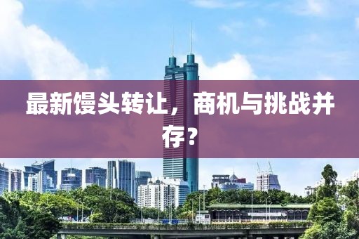 最新馒头转让，商机与挑战并存？