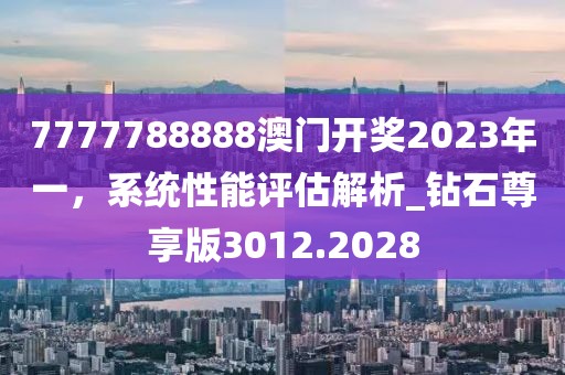 7777788888澳门开奖2023年一，系统性能评估解析_钻石尊享版3012.2028