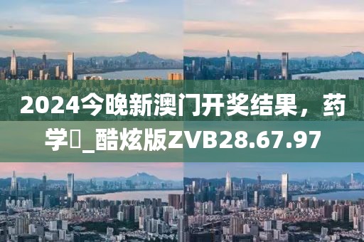 2024今晚新澳门开奖结果，药学‌_酷炫版ZVB28.67.97