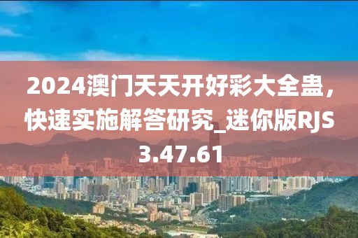 2024澳门天天开好彩大全蛊，快速实施解答研究_迷你版RJS3.47.61