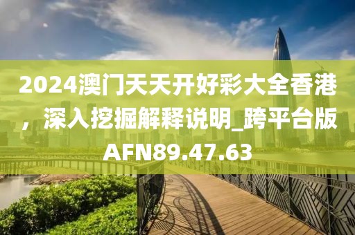 2024澳门天天开好彩大全香港，深入挖掘解释说明_跨平台版AFN89.47.63
