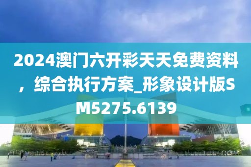 2024澳门六开彩天天免费资料，综合执行方案_形象设计版SM5275.6139