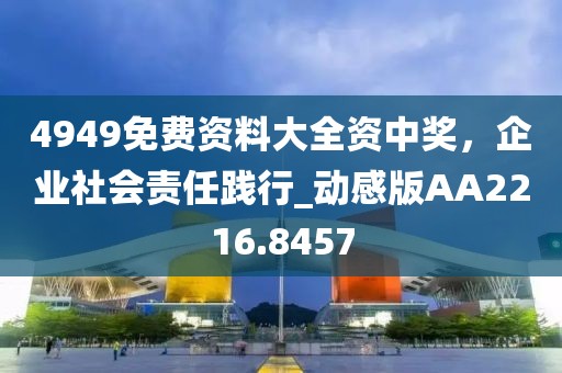 4949免费资料大全资中奖，企业社会责任践行_动感版AA2216.8457