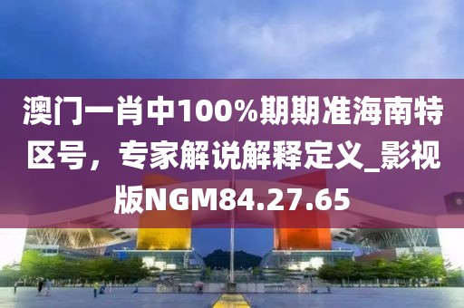 澳门一肖中100%期期准海南特区号，专家解说解释定义_影视版NGM84.27.65