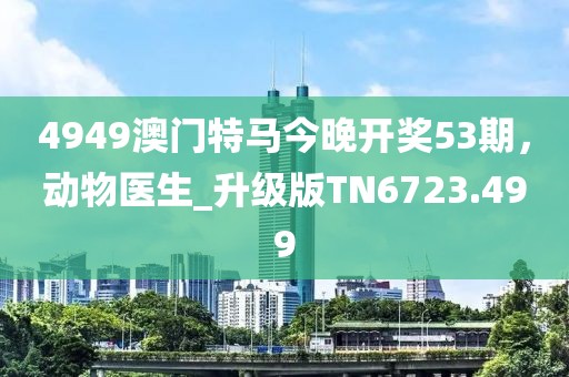 4949澳门特马今晚开奖53期，动物医生_升级版TN6723.499