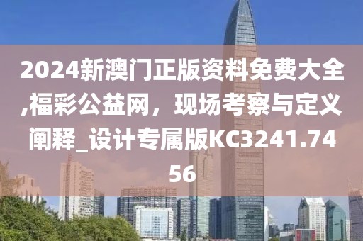 2024新澳门正版资料免费大全,福彩公益网，现场考察与定义阐释_设计专属版KC3241.7456