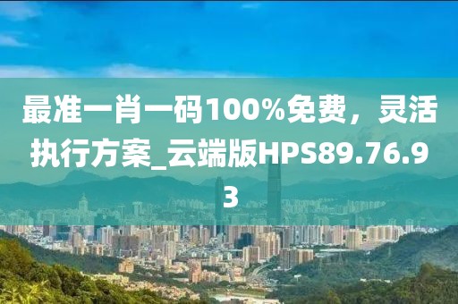 最准一肖一码100%免费，灵活执行方案_云端版HPS89.76.93