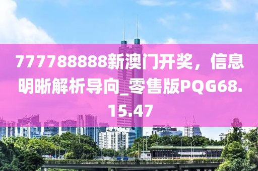 777788888新澳门开奖，信息明晰解析导向_零售版PQG68.15.47