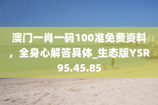 澳门一肖一码100准免费资料，全身心解答具体_生态版YSR95.45.85
