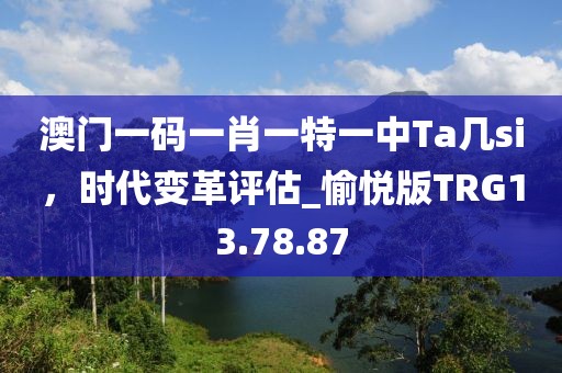 澳门一码一肖一特一中Ta几si，时代变革评估_愉悦版TRG13.78.87