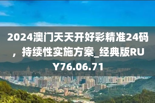 2024澳门天天开好彩精准24码，持续性实施方案_经典版RUY76.06.71