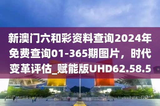 新澳门六和彩资料查询2024年免费查询01-365期图片，时代变革评估_赋能版UHD62.58.5