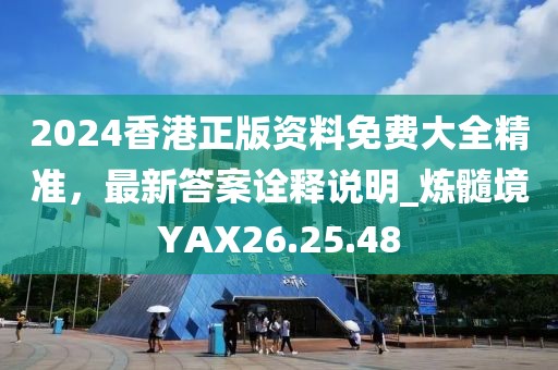2024香港正版资料免费大全精准，最新答案诠释说明_炼髓境YAX26.25.48