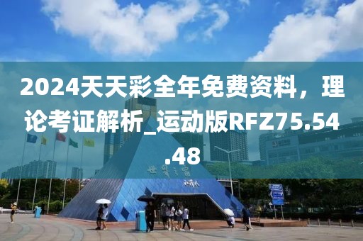 2024天天彩全年免费资料，理论考证解析_运动版RFZ75.54.48