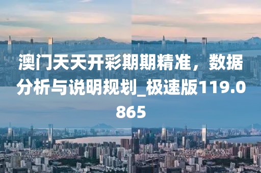 澳门天天开彩期期精准，数据分析与说明规划_极速版119.0865