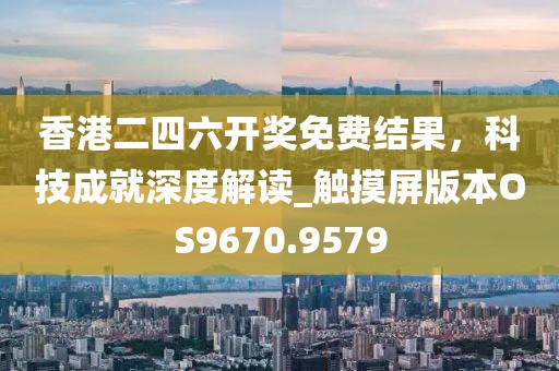 香港二四六开奖免费结果，科技成就深度解读_触摸屏版本OS9670.9579